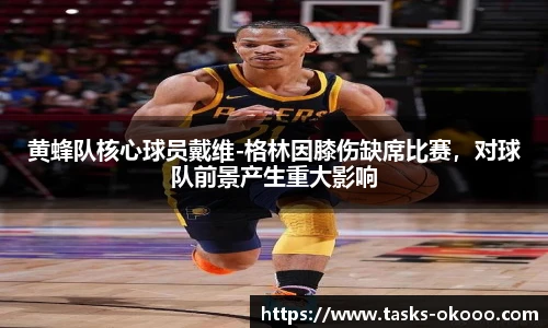 黄蜂队核心球员戴维-格林因膝伤缺席比赛，对球队前景产生重大影响