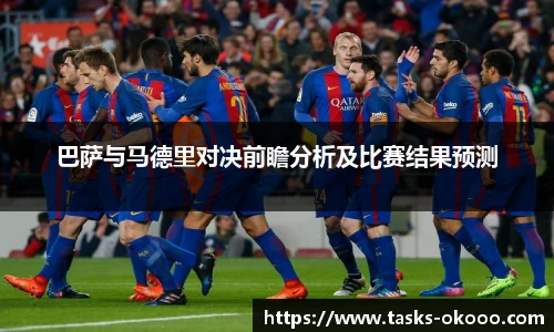 巴萨与马德里对决前瞻分析及比赛结果预测