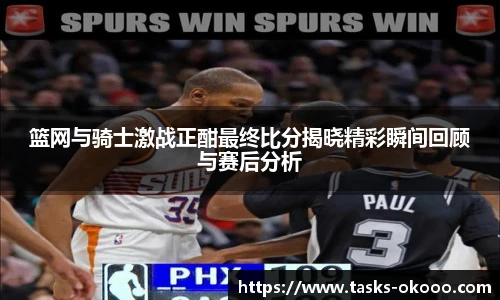 篮网与骑士激战正酣最终比分揭晓精彩瞬间回顾与赛后分析