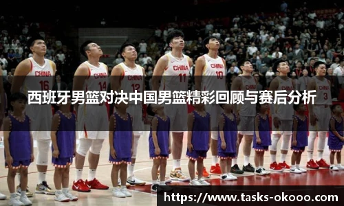 西班牙男篮对决中国男篮精彩回顾与赛后分析