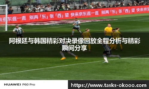 阿根廷与韩国精彩对决录像回放全程分析与精彩瞬间分享